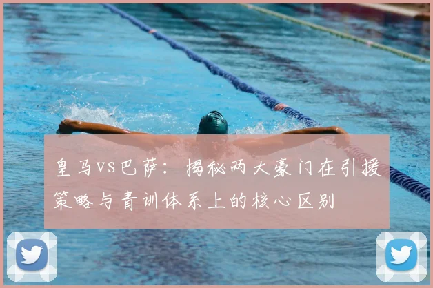 皇马vs巴萨：揭秘两大豪门在引援策略与青训体系上的核心区别