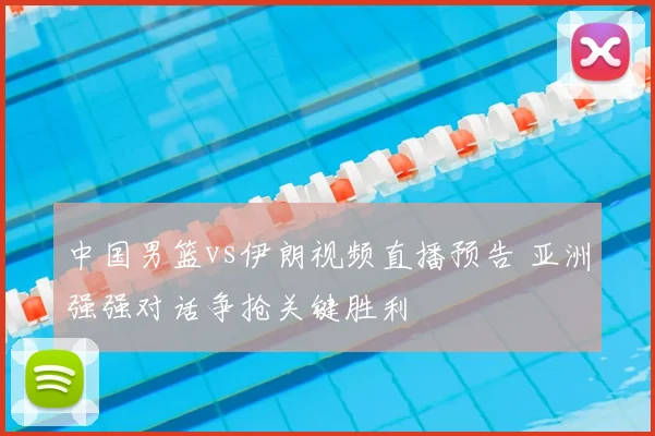 中国男篮vs伊朗视频直播预告 亚洲强强对话争抢关键胜利