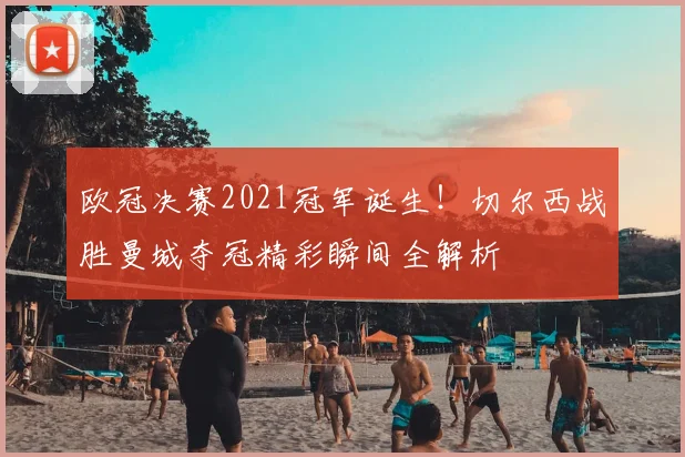 欧冠决赛2021冠军诞生！切尔西战胜曼城夺冠精彩瞬间全解析