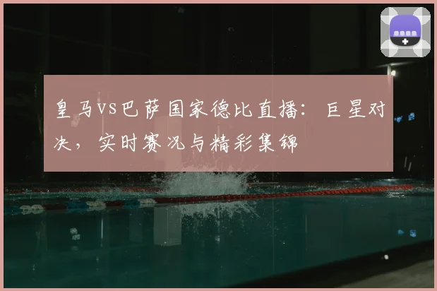 皇马vs巴萨国家德比直播：巨星对决，实时赛况与精彩集锦