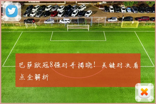 巴萨欧冠8强对手揭晓!关键对决看点全解析