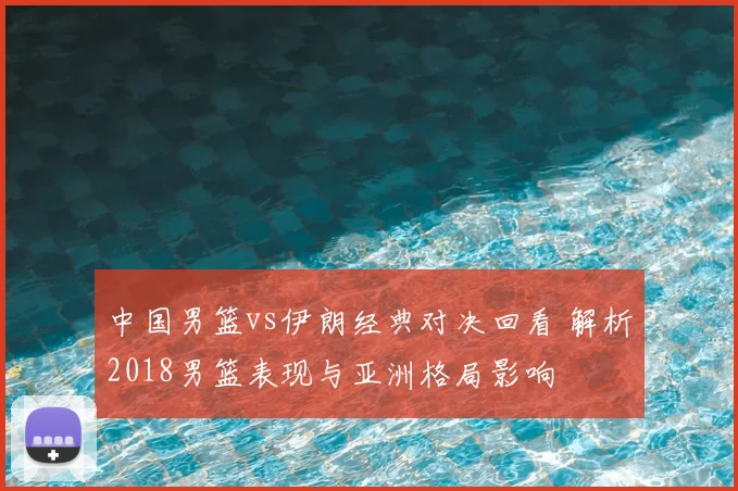 中国男篮vs伊朗经典对决回看 解析2018男篮表现与亚洲格局影响