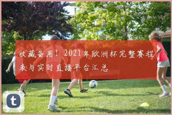 收藏备用！2021年欧洲杯完整赛程表与实时直播平台汇总