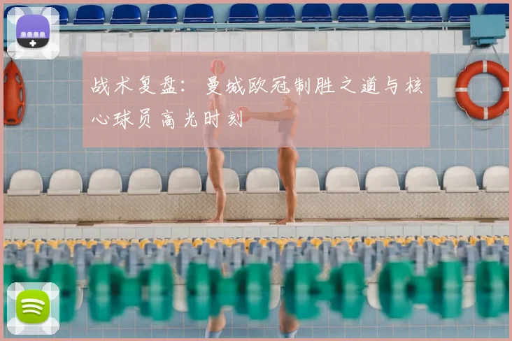 战术复盘：曼城欧冠制胜之道与核心球员高光时刻