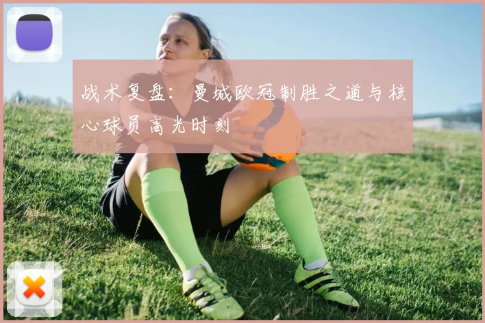 战术复盘：曼城欧冠制胜之道与核心球员高光时刻