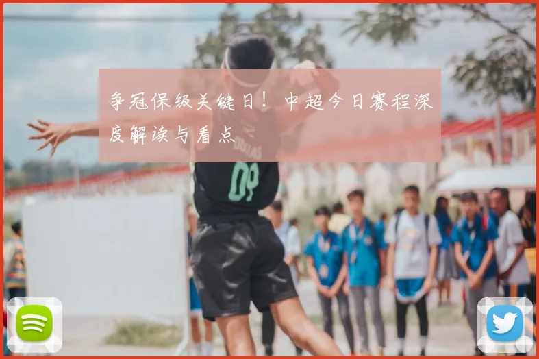 争冠保级关键日！中超今日赛程深度解读与看点