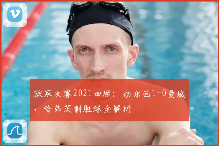欧冠决赛2021回顾：切尔西1-0曼城，哈弗茨制胜球全解析