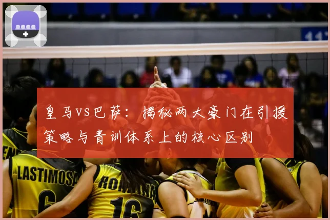 皇马vs巴萨：揭秘两大豪门在引援策略与青训体系上的核心区别