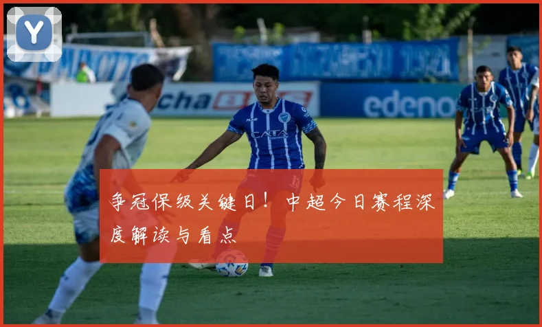 争冠保级关键日！中超今日赛程深度解读与看点