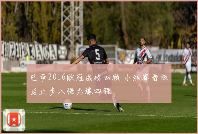 巴萨2016欧冠成绩回顾 小组赛晋级后止步八强无缘四强