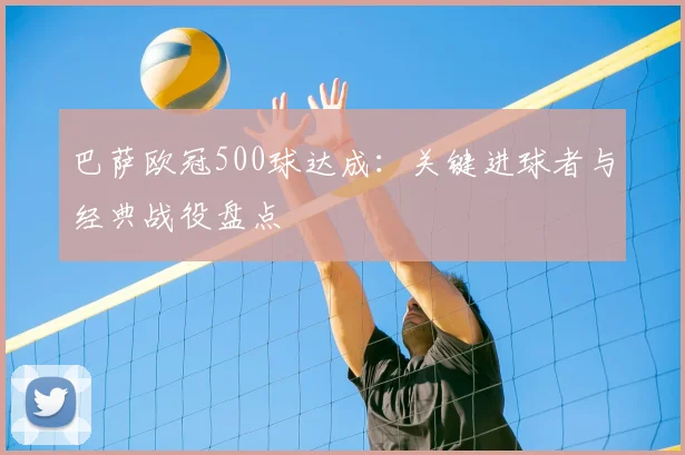 巴萨欧冠500球达成：关键进球者与经典战役盘点