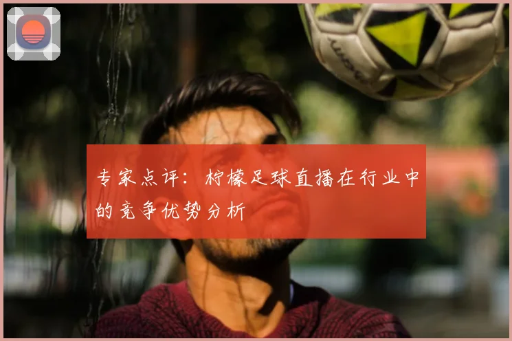 专家点评：柠檬足球直播在行业中的竞争优势分析