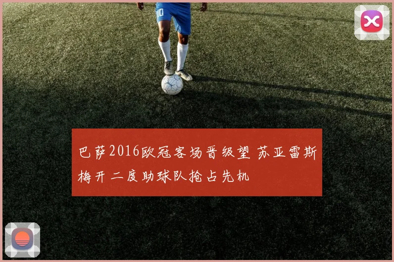 巴萨2016欧冠客场晋级望 苏亚雷斯梅开二度助球队抢占先机